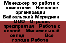 Менеджер по работе с клиентами › Название организации ­ Байкальский Меридиан, ООО › Отрасль предприятия ­ Работа с кассой › Минимальный оклад ­ 30 000 - Все города Работа » Вакансии   . Ростовская обл.,Донецк г.